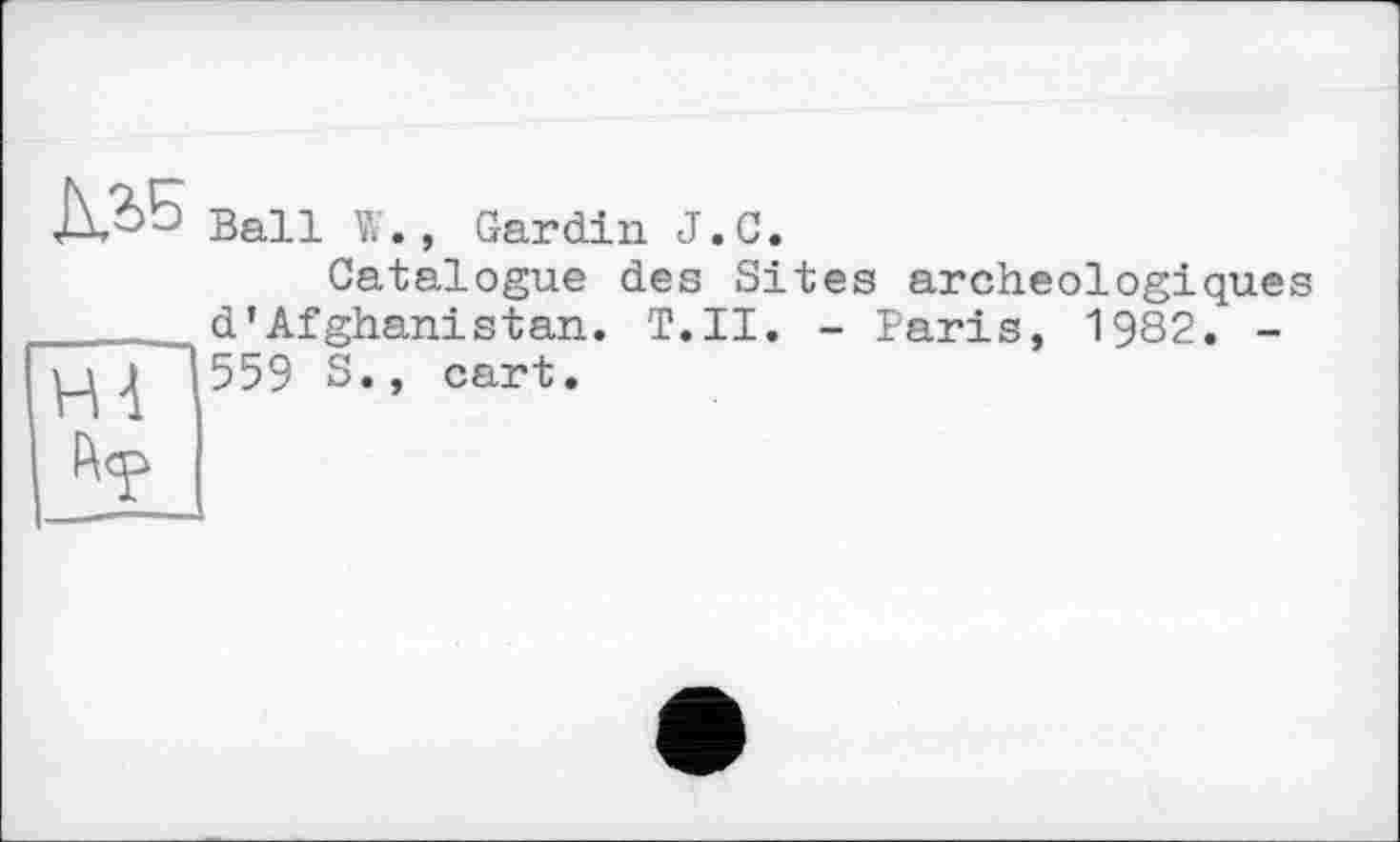 ﻿Ball W., Gardin J.C.
Catalogue des Sites archéologiques d’Afghanistan. Т.Н. - Baris, 1982. -559 S., cart.